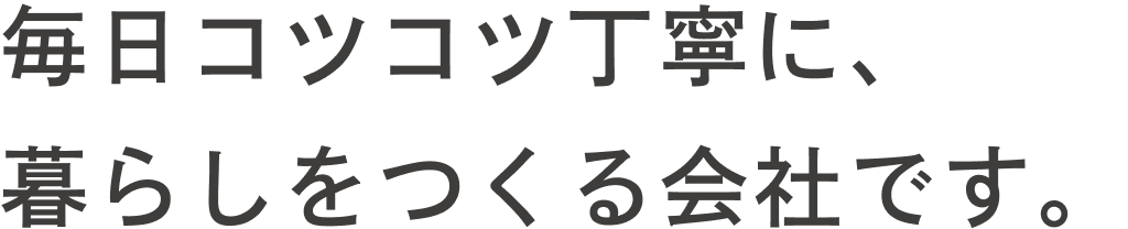 毎日コツコツ丁寧に、暮らしをつくる会社です。